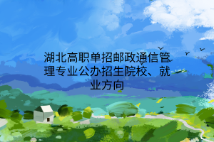 湖北高職單招郵政通信管理專(zhuān)業(yè)公辦招生院校、就業(yè)方向