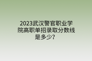2023武漢警官職業(yè)學(xué)院高職單招錄取分?jǐn)?shù)線是多少？