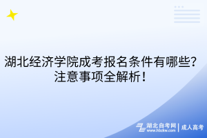 湖北經(jīng)濟(jì)學(xué)院成考報(bào)名條件有哪些？注意事項(xiàng)全解析！