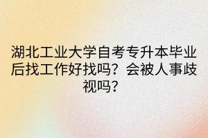 湖北工業(yè)大學(xué)自考專升本畢業(yè)后找工作好找嗎？會(huì)被人事歧視嗎？