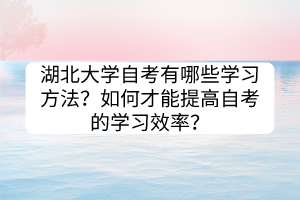 湖北大學(xué)自考有哪些學(xué)習(xí)方法？如何才能提高自考的學(xué)習(xí)效率？