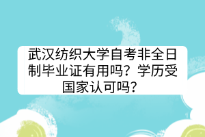 武漢紡織大學(xué)自考非全日制畢業(yè)證有用嗎？學(xué)歷受國(guó)家認(rèn)可嗎？