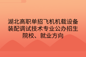 湖北高職單招飛機(jī)機(jī)載設(shè)備裝配調(diào)試技術(shù)專業(yè)公辦招生院校、就業(yè)方向