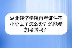 湖北經(jīng)濟學(xué)院自考證件不小心丟了怎么辦？還能參加考試嗎？