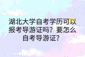 湖北大學(xué)自考學(xué)歷可以報(bào)考導(dǎo)游證嗎？要怎么自考導(dǎo)游證？