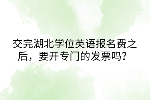 交完湖北學(xué)位英語報(bào)名費(fèi)之后，要開專門的發(fā)票嗎？