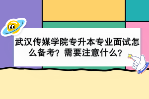 武漢傳媒學(xué)院專升本專業(yè)面試怎么備考？需要注意什么？