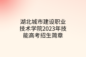 湖北城市建設(shè)職業(yè)技術(shù)學(xué)院2023年技能高考招生簡(jiǎn)章