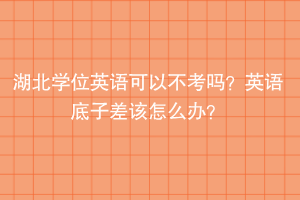 湖北學(xué)位英語(yǔ)可以不考嗎？英語(yǔ)底子差該怎么辦？