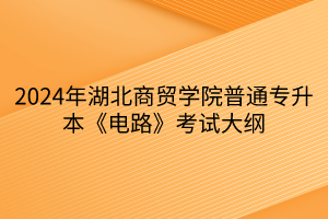 2024年湖北商貿學院普通專升本《電路》考試大綱
