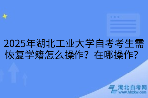 2025年湖北工業(yè)大學(xué)自考考生需恢復(fù)學(xué)籍怎么操作？在哪操作？