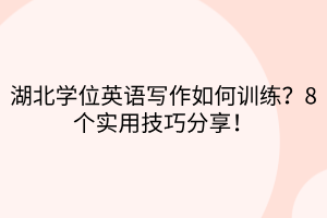 湖北學(xué)位英語寫作如何訓(xùn)練？8個實用技巧分享！