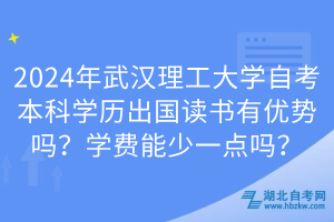 2024年武漢理工大學(xué)自考本科學(xué)歷出國讀書有優(yōu)勢(shì)嗎？學(xué)費(fèi)能少一點(diǎn)嗎？