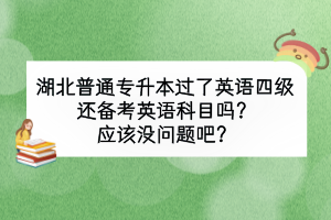 湖北普通專升本過了英語四級(jí)還備考英語科目嗎？應(yīng)該沒問題吧？