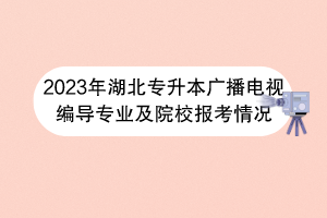 2023年湖北專升本廣播電視編導專業(yè)及院校報考情況