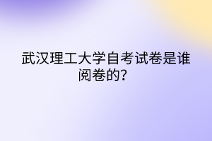 武漢理工大學(xué)自考試卷是誰閱卷的？
