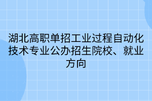 湖北高職單招工業(yè)過(guò)程自動(dòng)化技術(shù)專(zhuān)業(yè)公辦招生院校、就業(yè)方向
