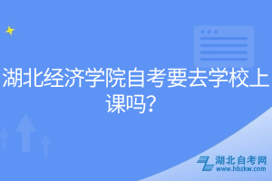 湖北經(jīng)濟(jì)學(xué)院自考要去學(xué)校上課嗎？
