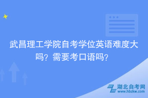 武昌理工學(xué)院自考學(xué)位英語(yǔ)難度大嗎？需要考口語(yǔ)嗎？