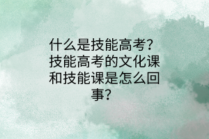 什么是技能高考？技能高考的文化課和技能課是怎么回事？