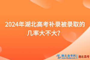 2024年湖北高考補錄被錄取的幾率大不大？