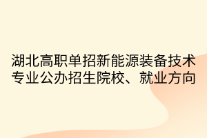 湖北高職單招新能源裝備技術(shù)專業(yè)公辦招生院校、就業(yè)方向