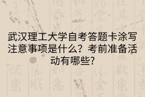 武漢理工大學(xué)自考答題卡涂寫注意事項是什么？考前準(zhǔn)備活動有哪些?