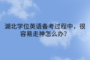 湖北學位英語備考過程中，很容易走神怎么辦？
