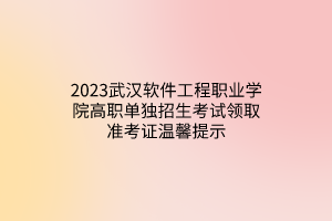 2023武漢軟件工程職業(yè)學(xué)院高職單獨招生考試領(lǐng)取準考證溫馨提示