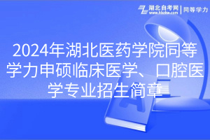 2024年湖北醫(yī)藥學院同等學力申碩臨床醫(yī)學、口腔醫(yī)學專業(yè)招生簡章