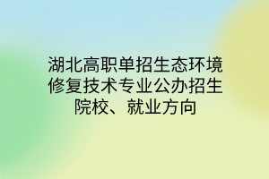 湖北高職單招生態(tài)環(huán)境修復技術(shù)專業(yè)公辦招生院校、就業(yè)方向
