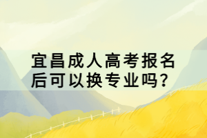 宜昌成人高考報名后可以換專業(yè)嗎？