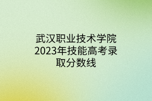 武漢職業(yè)技術(shù)學(xué)院2023年技能高考錄取分數(shù)線