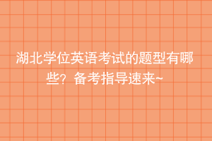 湖北學(xué)位英語(yǔ)考試的題型有哪些？備考指導(dǎo)速來(lái)~