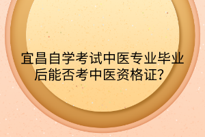 宜昌自學(xué)考試中醫(yī)專業(yè)畢業(yè)后能否考中醫(yī)資格證？