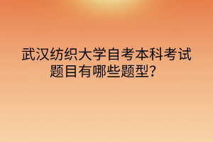 武漢紡織大學(xué)自考本科考試題目有哪些題型？
