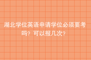 湖北學(xué)位英語(yǔ)申請(qǐng)學(xué)位必須要考嗎？可以報(bào)幾次？