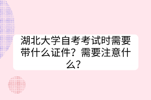 湖北大學(xué)自考考試時(shí)需要帶什么證件？需要注意什么？