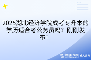2025湖北經(jīng)濟(jì)學(xué)院成考專升本的學(xué)歷適合考公務(wù)員嗎？剛剛發(fā)布！