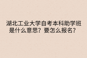 湖北工業(yè)大學(xué)自考本科助學(xué)班是什么意思？要怎么報名？