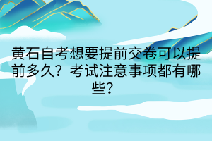 黃石自考想要提前交卷可以提前多久？考試注意事項都有哪些？