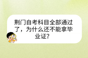 荊門自考科目全部通過(guò)了，為什么還不能拿畢業(yè)證？