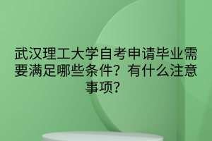 武漢理工大學(xué)自考申請(qǐng)畢業(yè)需要滿足哪些條件？有什么注意事項(xiàng)？