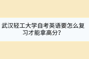 武漢輕工大學(xué)自考英語要怎么復(fù)習(xí)才能拿高分？