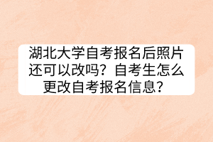 湖北大學(xué)自考報名后照片還可以改嗎？自考生怎么更改自考報名信息？