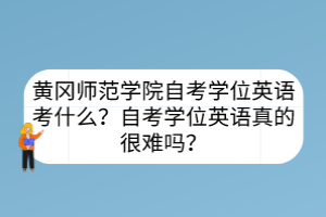 黃岡師范學(xué)院自考學(xué)位英語考什么？自考學(xué)位英語真的很難嗎？
