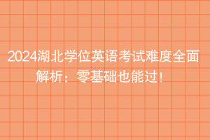 2024湖北學位英語考試難度全面解析：零基礎也能過！