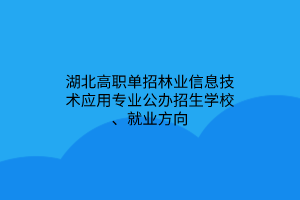 湖北高職單招林業(yè)信息技術(shù)應(yīng)用專業(yè)公辦招生學(xué)校、就業(yè)方向