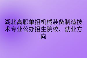 湖北高職單招機械裝備制造技術(shù)專業(yè)公辦招生院校、就業(yè)方向