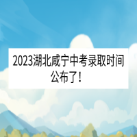 2023湖北咸寧中考錄取時間公布了！